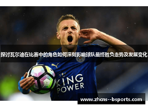 探讨瓦尔迪在比赛中的角色如何深刻影响球队最终胜负走势及发展变化