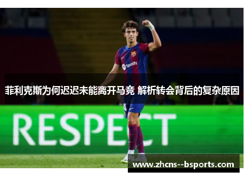 菲利克斯为何迟迟未能离开马竞 解析转会背后的复杂原因