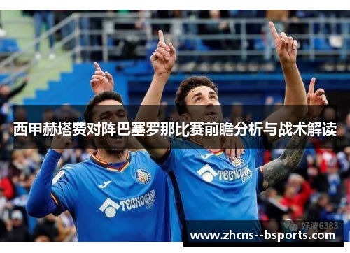 西甲赫塔费对阵巴塞罗那比赛前瞻分析与战术解读
