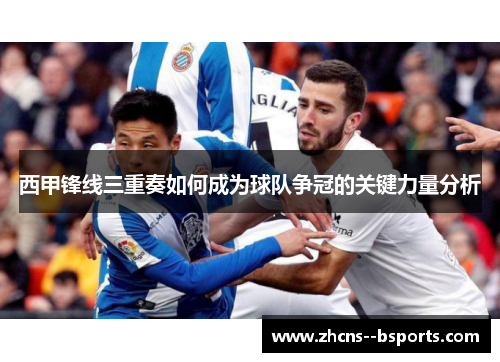 西甲锋线三重奏如何成为球队争冠的关键力量分析