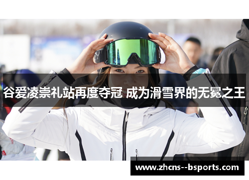 谷爱凌崇礼站再度夺冠 成为滑雪界的无冕之王