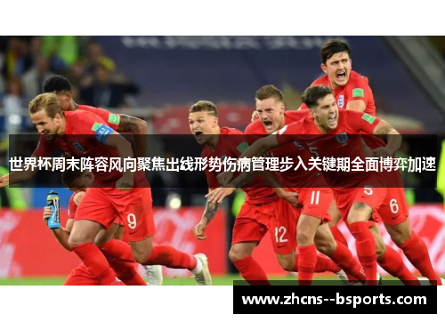 世界杯周末阵容风向聚焦出线形势伤病管理步入关键期全面博弈加速