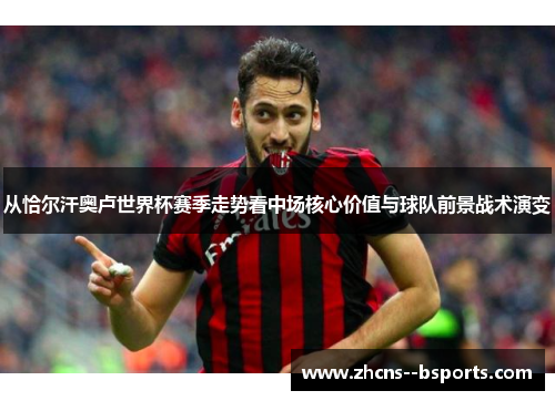 从恰尔汗奥卢世界杯赛季走势看中场核心价值与球队前景战术演变 从恰尔汗奥卢世界杯赛季走势看中场核心价值与球队前景战术演变