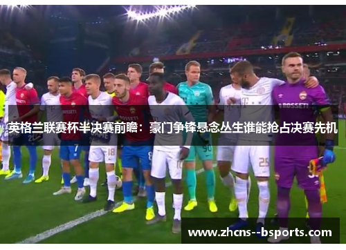 英格兰联赛杯半决赛前瞻:豪门争锋悬念丛生谁能抢占决赛先机 英格兰联赛杯半决赛前瞻:豪门争锋悬念丛生谁能抢占决赛先机