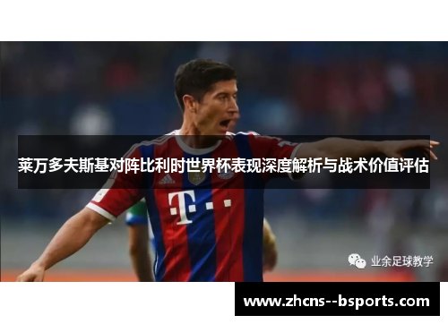 莱万多夫斯基对阵比利时世界杯表现深度解析与战术价值评估 莱万多夫斯基对阵比利时世界杯表现深度解析与战术价值评估