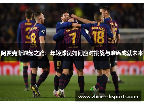 阿贾克斯崛起之路:年轻球员如何应对挑战与磨砺成就未来 阿贾克斯崛起之路:年轻球员如何应对挑战与磨砺成就未来