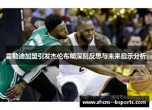 霍勒迪加盟引发杰伦布朗深刻反思与未来启示分析 霍勒迪加盟引发杰伦布朗深刻反思与未来启示分析