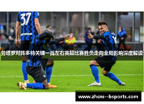 劳塔罗对阵多特关键一战左右英超比赛胜负走向全局影响深度解读 劳塔罗对阵多特关键一战左右英超比赛胜负走向全局影响深度解读