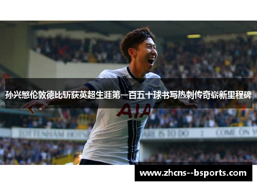 孙兴慜伦敦德比斩获英超生涯第一百五十球书写热刺传奇崭新里程碑 孙兴慜伦敦德比斩获英超生涯第一百五十球书写热刺传奇崭新里程碑